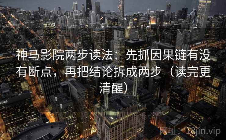 神马影院两步读法：先抓因果链有没有断点，再把结论拆成两步（读完更清醒）