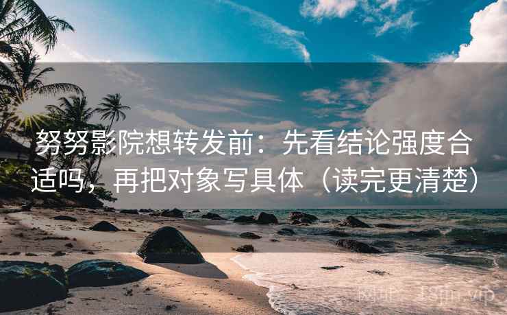 努努影院想转发前：先看结论强度合适吗，再把对象写具体（读完更清楚）