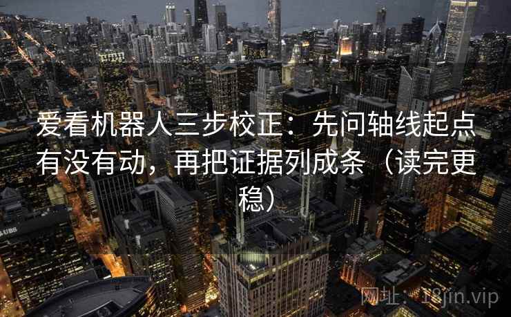爱看机器人三步校正：先问轴线起点有没有动，再把证据列成条（读完更稳）