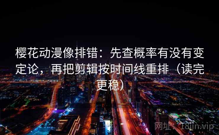 樱花动漫像排错：先查概率有没有变定论，再把剪辑按时间线重排（读完更稳）