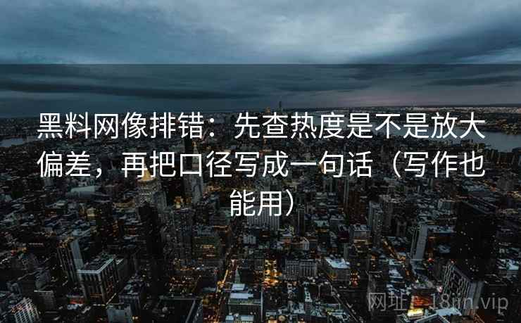 黑料网像排错：先查热度是不是放大偏差，再把口径写成一句话（写作也能用）