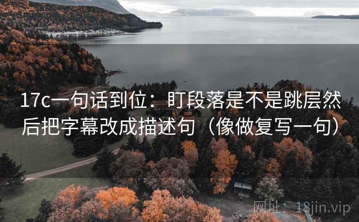 17c一句话到位：盯段落是不是跳层然后把字幕改成描述句（像做复写一句）