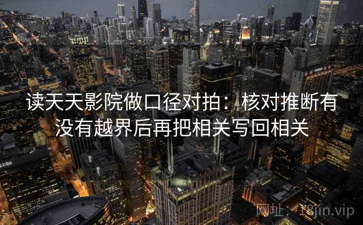 读天天影院做口径对拍：核对推断有没有越界后再把相关写回相关