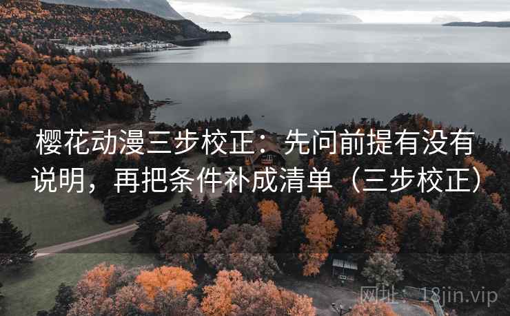 樱花动漫三步校正：先问前提有没有说明，再把条件补成清单（三步校正）