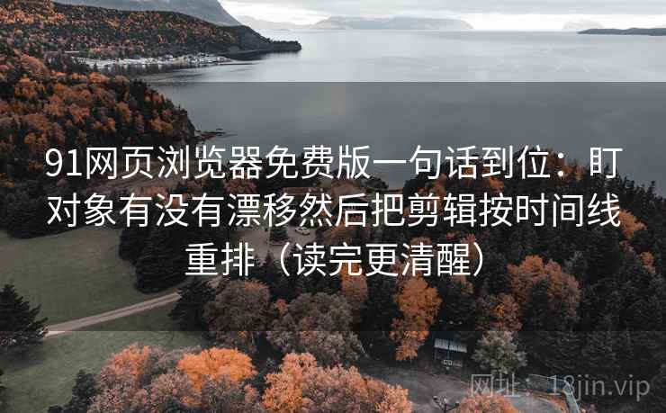91网页浏览器免费版一句话到位：盯对象有没有漂移然后把剪辑按时间线重排（读完更清醒）