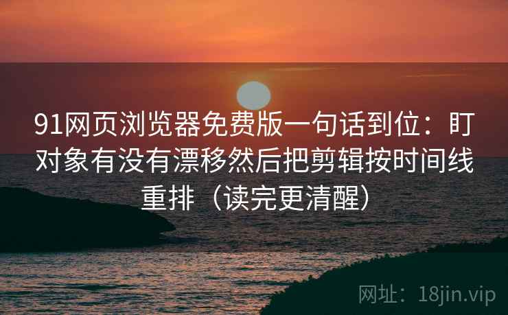 91网页浏览器免费版一句话到位：盯对象有没有漂移然后把剪辑按时间线重排（读完更清醒）