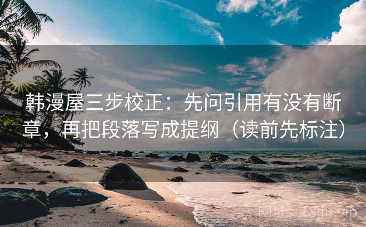 韩漫屋三步校正：先问引用有没有断章，再把段落写成提纲（读前先标注）
