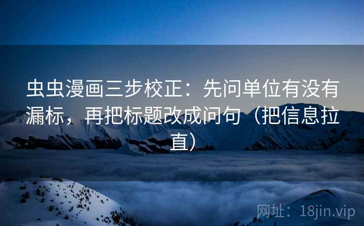 虫虫漫画三步校正：先问单位有没有漏标，再把标题改成问句（把信息拉直）