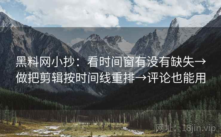 黑料网小抄：看时间窗有没有缺失→做把剪辑按时间线重排→评论也能用