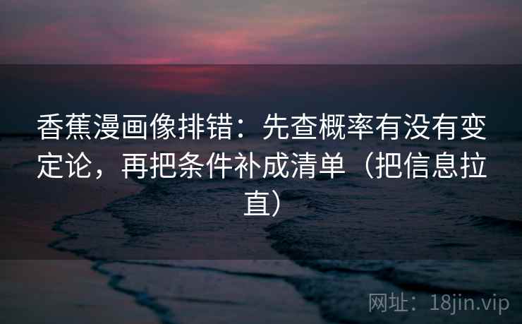香蕉漫画像排错：先查概率有没有变定论，再把条件补成清单（把信息拉直）