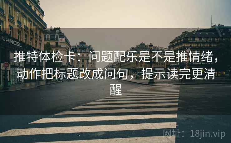 推特体检卡：问题配乐是不是推情绪，动作把标题改成问句，提示读完更清醒
