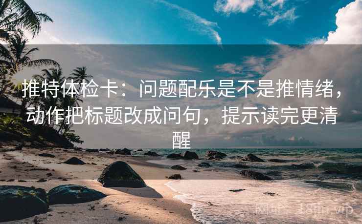 推特体检卡：问题配乐是不是推情绪，动作把标题改成问句，提示读完更清醒