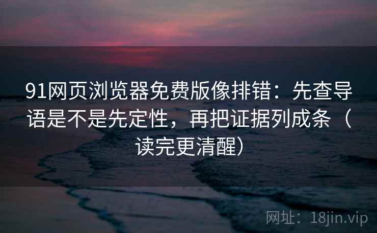 91网页浏览器免费版像排错：先查导语是不是先定性，再把证据列成条（读完更清醒）