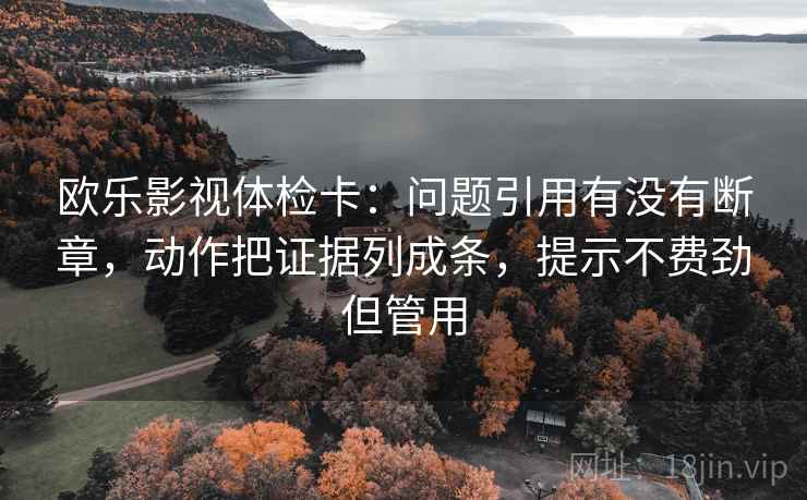 欧乐影视体检卡：问题引用有没有断章，动作把证据列成条，提示不费劲但管用