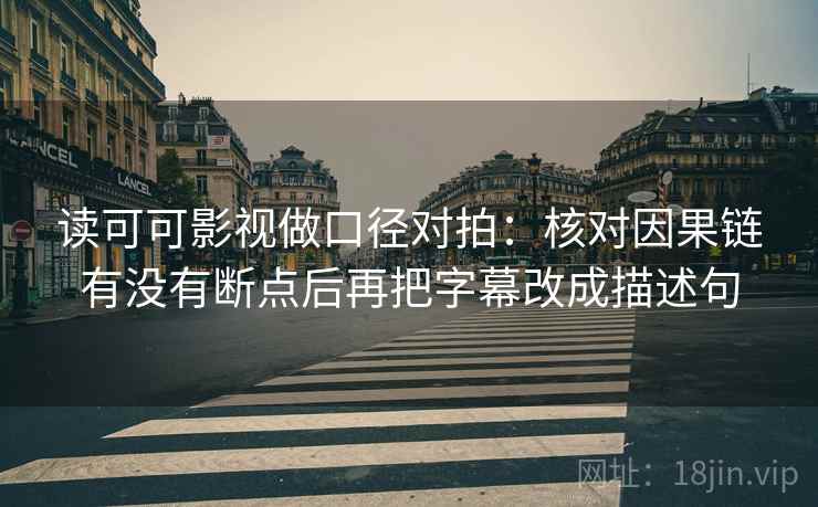 读可可影视做口径对拍：核对因果链有没有断点后再把字幕改成描述句