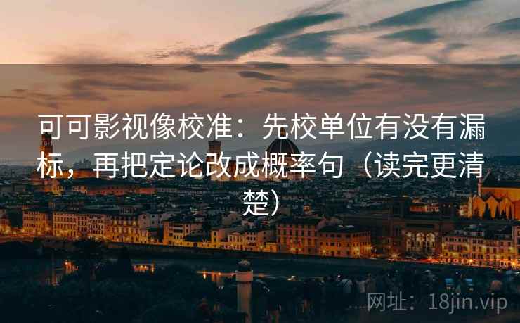 可可影视像校准：先校单位有没有漏标，再把定论改成概率句（读完更清楚）