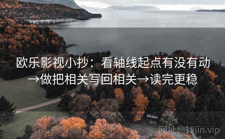 欧乐影视小抄：看轴线起点有没有动→做把相关写回相关→读完更稳