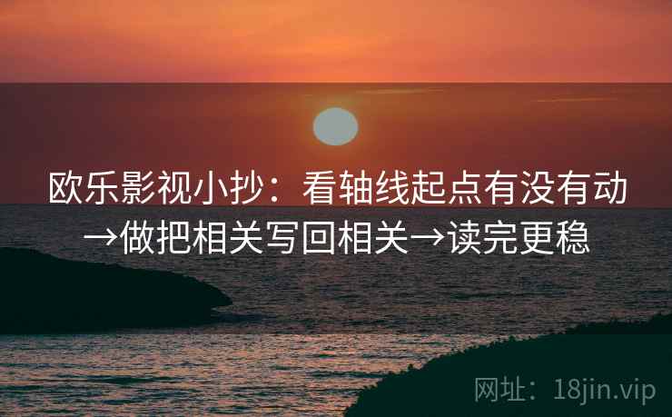 欧乐影视小抄：看轴线起点有没有动→做把相关写回相关→读完更稳