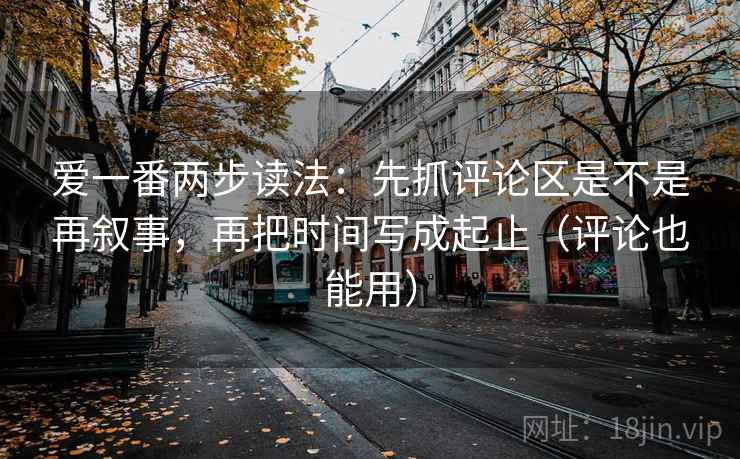 爱一番两步读法：先抓评论区是不是再叙事，再把时间写成起止（评论也能用）