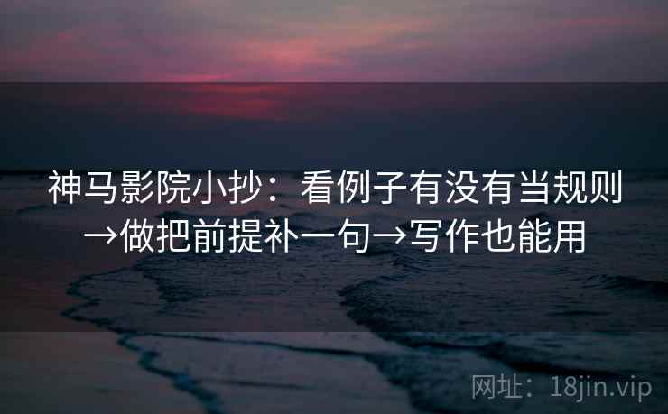 神马影院小抄：看例子有没有当规则→做把前提补一句→写作也能用