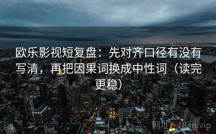 欧乐影视短复盘：先对齐口径有没有写清，再把因果词换成中性词（读完更稳）
