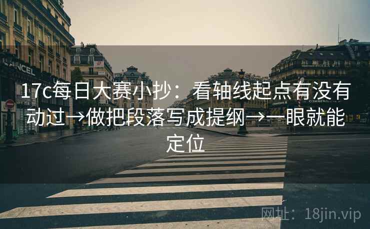 17c每日大赛小抄：看轴线起点有没有动过→做把段落写成提纲→一眼就能定位