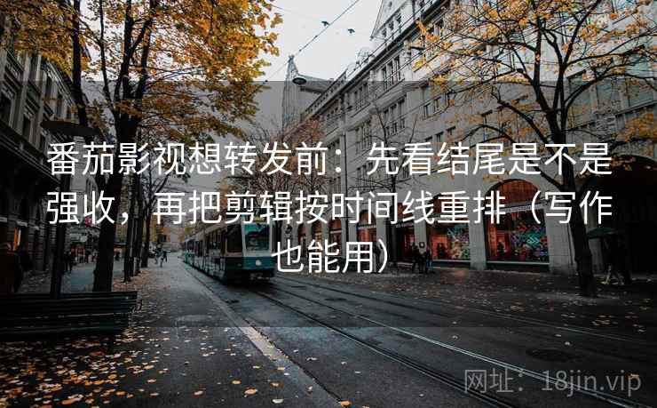 番茄影视想转发前：先看结尾是不是强收，再把剪辑按时间线重排（写作也能用）