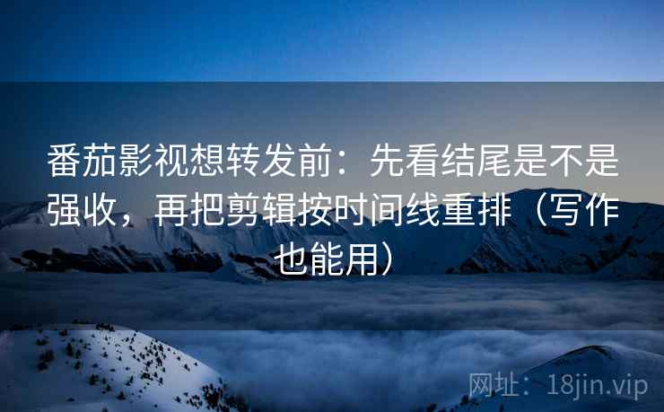 番茄影视想转发前：先看结尾是不是强收，再把剪辑按时间线重排（写作也能用）