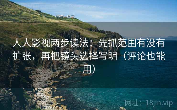 人人影视两步读法：先抓范围有没有扩张，再把镜头选择写明（评论也能用）