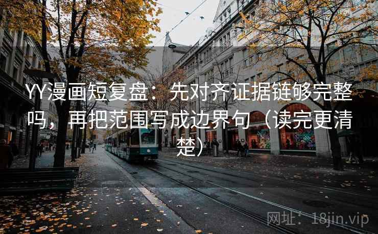 YY漫画短复盘：先对齐证据链够完整吗，再把范围写成边界句（读完更清楚）
