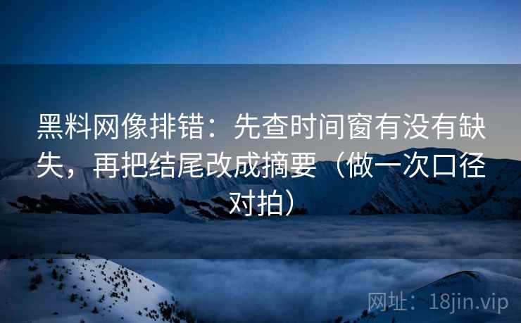 黑料网像排错：先查时间窗有没有缺失，再把结尾改成摘要（做一次口径对拍）
