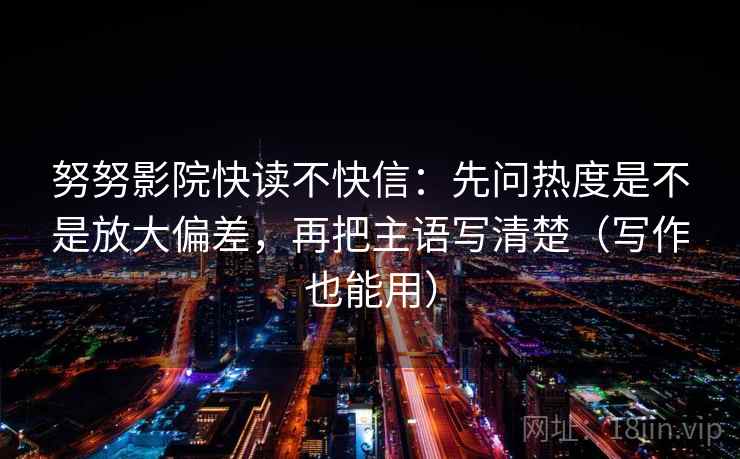 努努影院快读不快信：先问热度是不是放大偏差，再把主语写清楚（写作也能用）