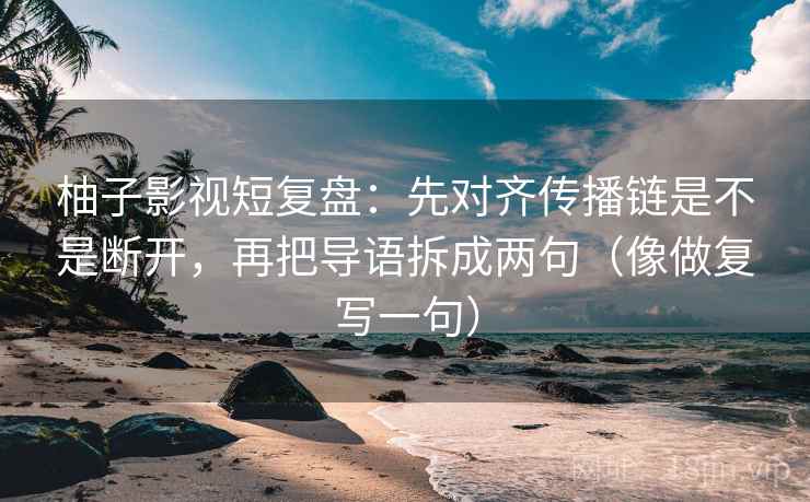 柚子影视短复盘：先对齐传播链是不是断开，再把导语拆成两句（像做复写一句）