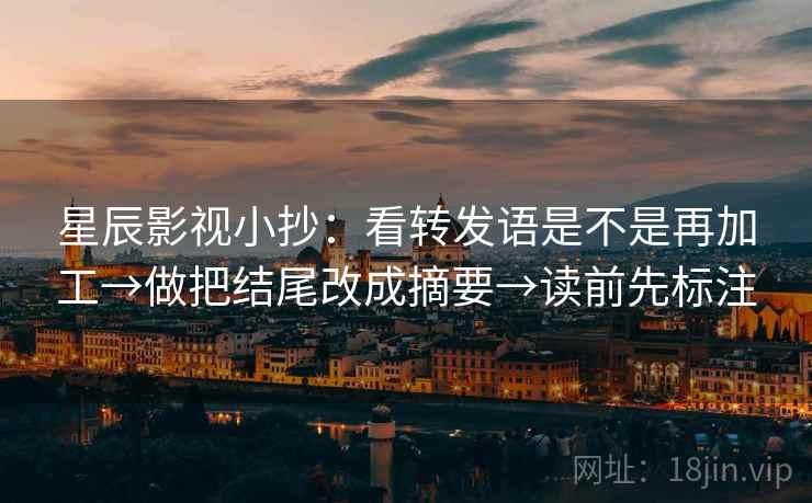 星辰影视小抄：看转发语是不是再加工→做把结尾改成摘要→读前先标注