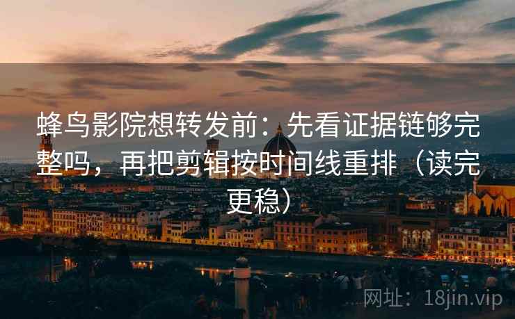 蜂鸟影院想转发前：先看证据链够完整吗，再把剪辑按时间线重排（读完更稳）