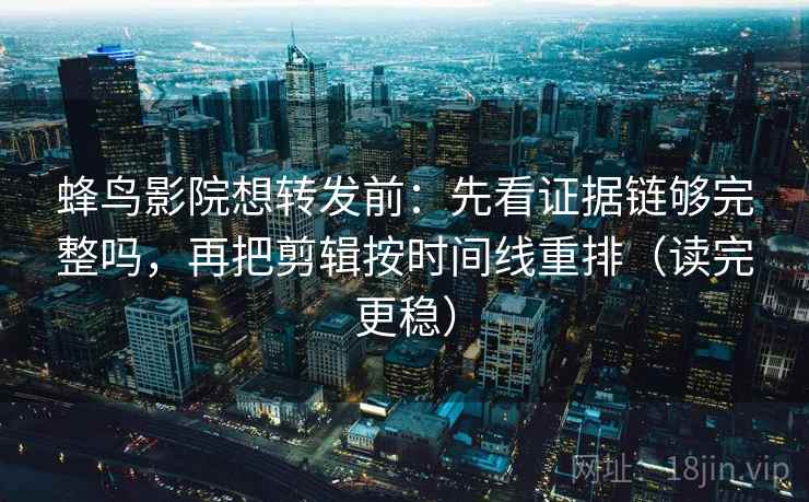 蜂鸟影院想转发前：先看证据链够完整吗，再把剪辑按时间线重排（读完更稳）