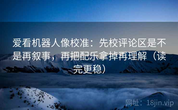 爱看机器人像校准：先校评论区是不是再叙事，再把配乐拿掉再理解（读完更稳）