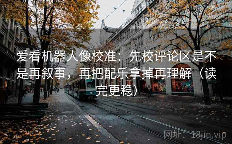 爱看机器人像校准：先校评论区是不是再叙事，再把配乐拿掉再理解（读完更稳）