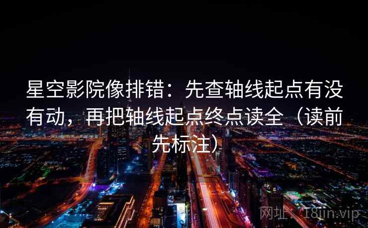 星空影院像排错：先查轴线起点有没有动，再把轴线起点终点读全（读前先标注）