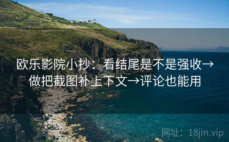 欧乐影院小抄：看结尾是不是强收→做把截图补上下文→评论也能用