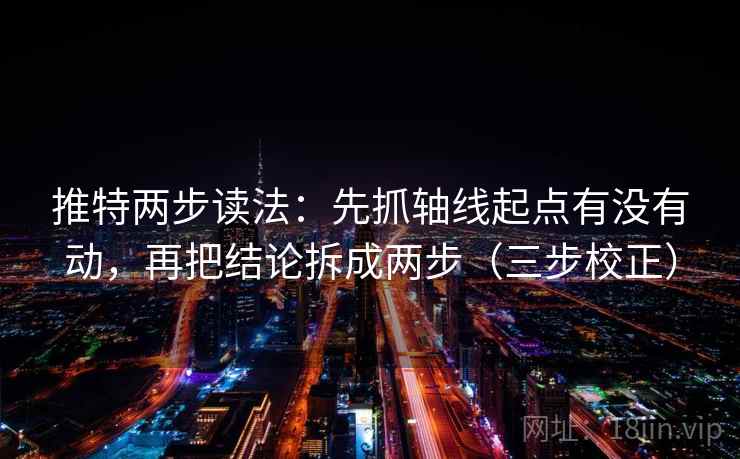 推特两步读法：先抓轴线起点有没有动，再把结论拆成两步（三步校正）
