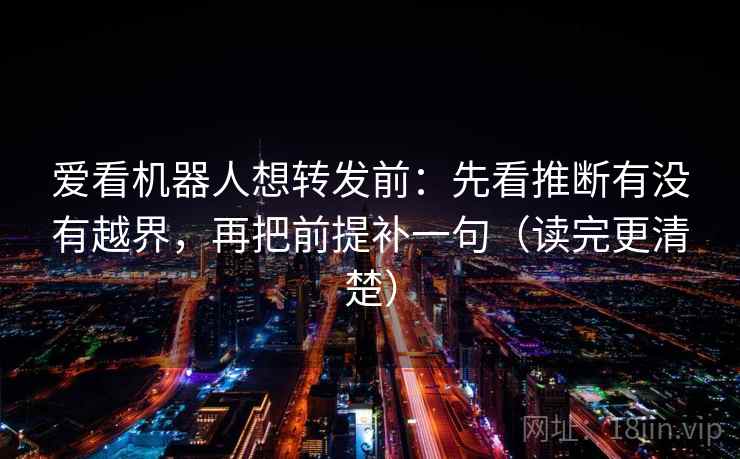 爱看机器人想转发前：先看推断有没有越界，再把前提补一句（读完更清楚）