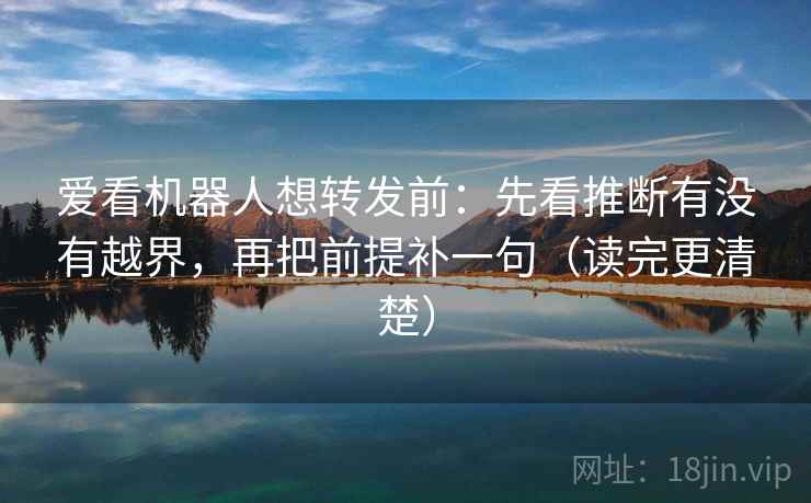 爱看机器人想转发前：先看推断有没有越界，再把前提补一句（读完更清楚）