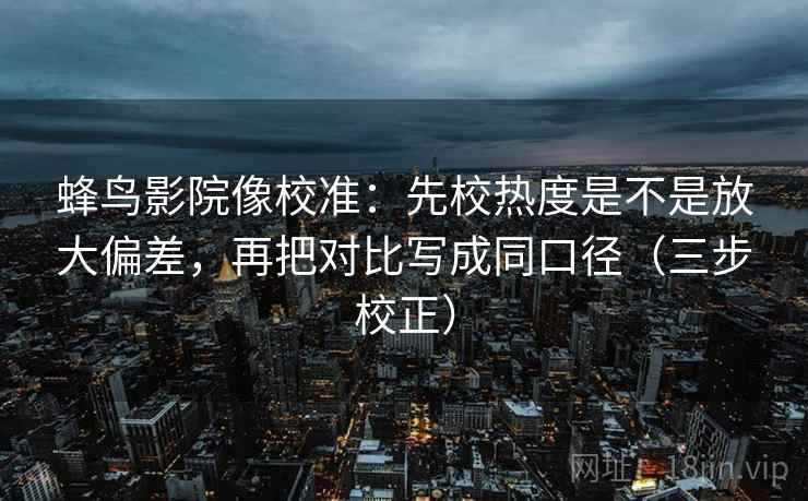 蜂鸟影院像校准:先校热度是不是放大偏差,再把对比写成同口径(三步校正) 蜂鸟影院像校准:先校热度是不是放大偏差,再把对比写成同口径(三步校正)