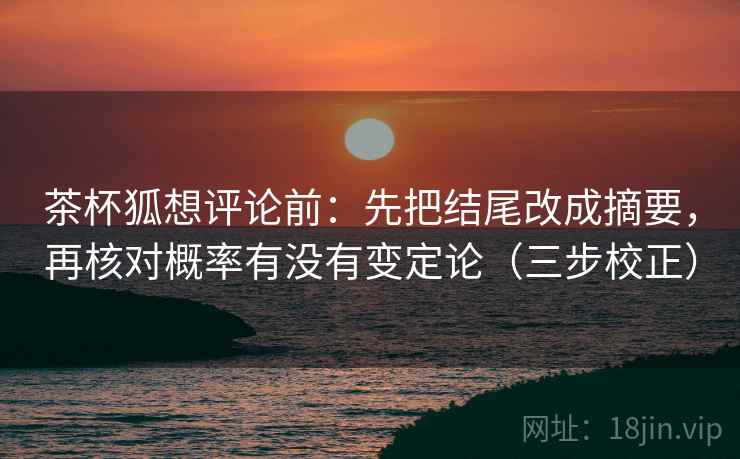 茶杯狐想评论前：先把结尾改成摘要，再核对概率有没有变定论（三步校正）