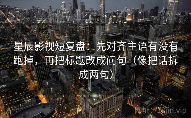 星辰影视短复盘：先对齐主语有没有跑掉，再把标题改成问句（像把话拆成两句）