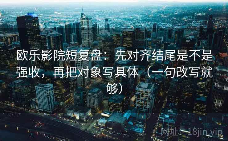 欧乐影院短复盘:先对齐结尾是不是强收,再把对象写具体(一句改写就够) 欧乐影院短复盘:先对齐结尾是不是强收,再把对象写具体(一句改写就够)