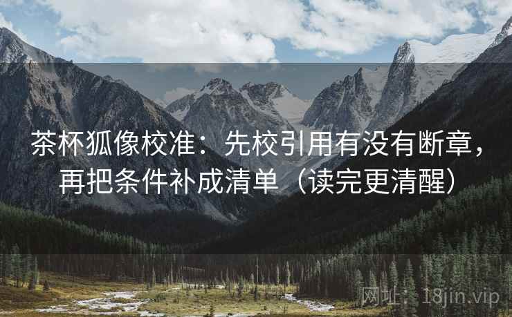 茶杯狐像校准：先校引用有没有断章，再把条件补成清单（读完更清醒）