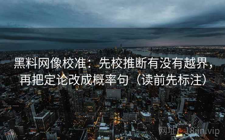 黑料网像校准：先校推断有没有越界，再把定论改成概率句（读前先标注）