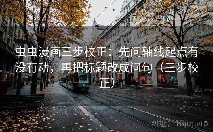 虫虫漫画三步校正：先问轴线起点有没有动，再把标题改成问句（三步校正）